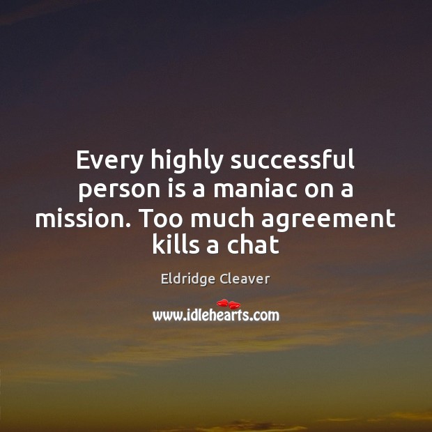 Every highly successful person is a maniac on a mission. Too much agreement kills a chat Eldridge Cleaver Picture Quote