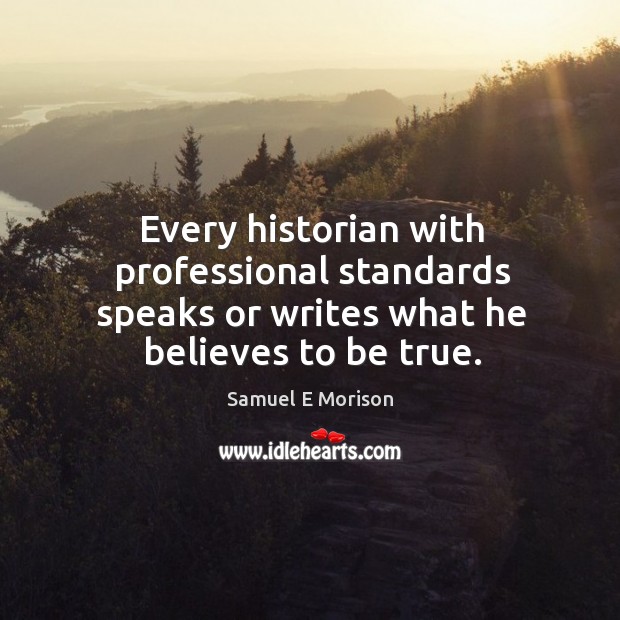 Every historian with professional standards speaks or writes what he believes to be true. Samuel E Morison Picture Quote