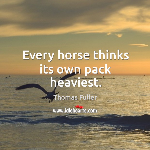 Every horse thinks its own pack heaviest. Thomas Fuller Picture Quote