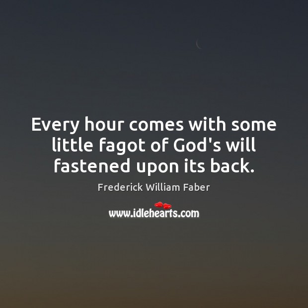 Every hour comes with some little fagot of God’s will fastened upon its back. Frederick William Faber Picture Quote