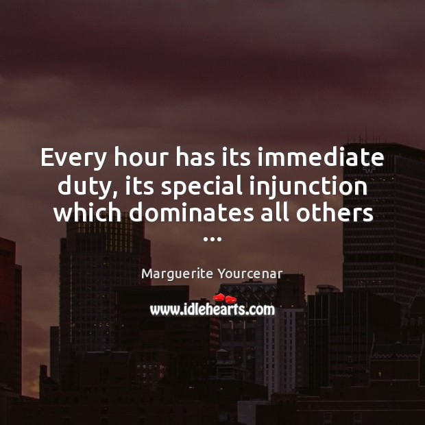 Every hour has its immediate duty, its special injunction which dominates all others … Marguerite Yourcenar Picture Quote