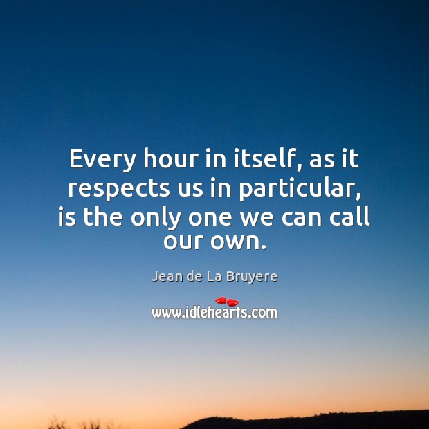 Every hour in itself, as it respects us in particular, is the Jean de La Bruyere Picture Quote
