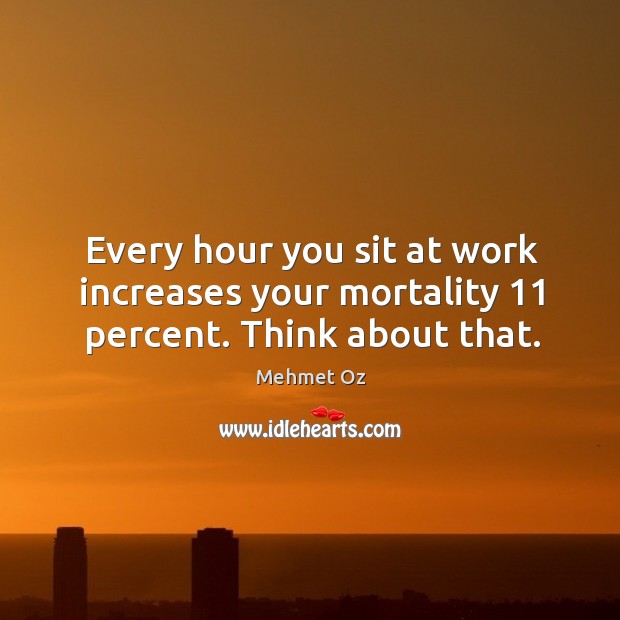 Every hour you sit at work increases your mortality 11 percent. Think about that. Image
