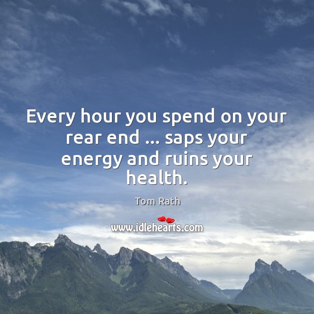 Every hour you spend on your rear end … saps your energy and ruins your health. Tom Rath Picture Quote