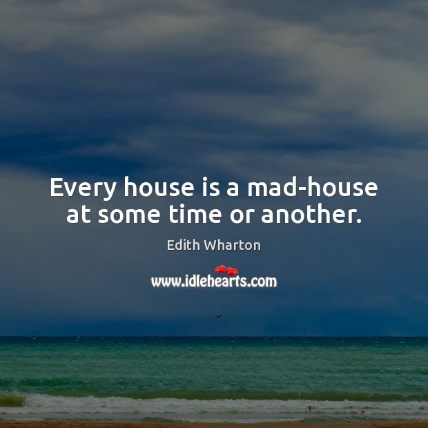Every house is a mad-house at some time or another. Image
