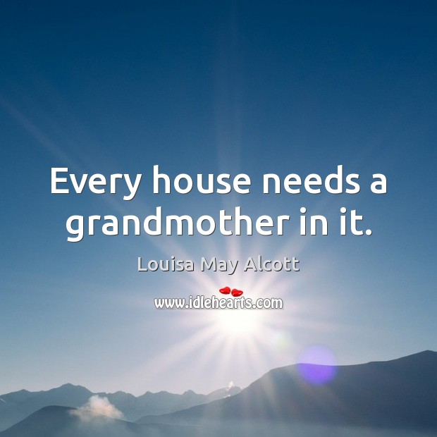 Every house needs a grandmother in it. Louisa May Alcott Picture Quote