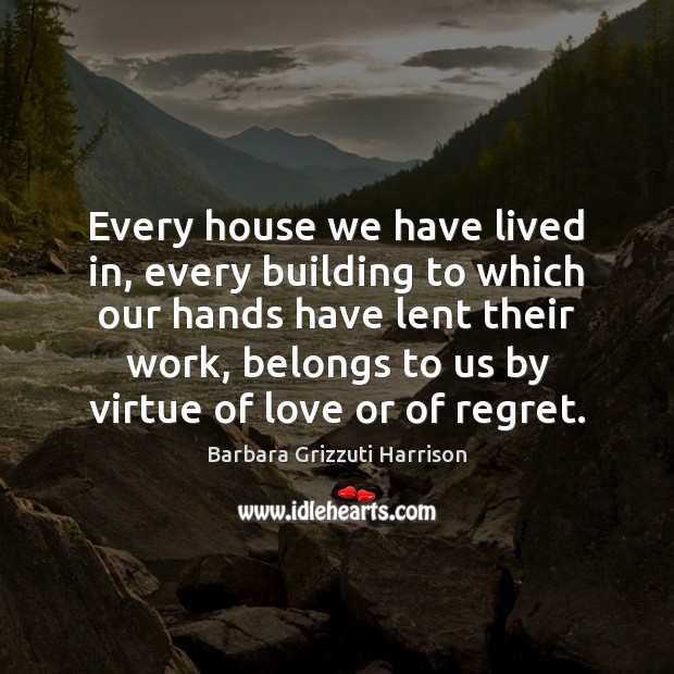 Every house we have lived in, every building to which our hands Barbara Grizzuti Harrison Picture Quote
