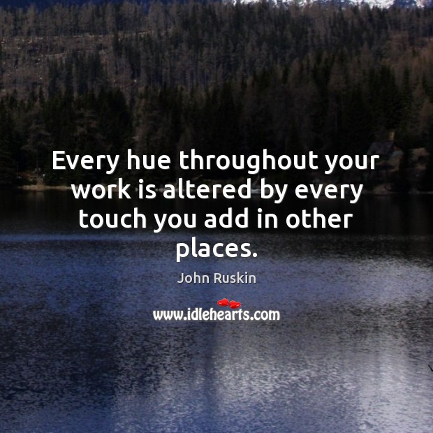 Every hue throughout your work is altered by every touch you add in other places. John Ruskin Picture Quote