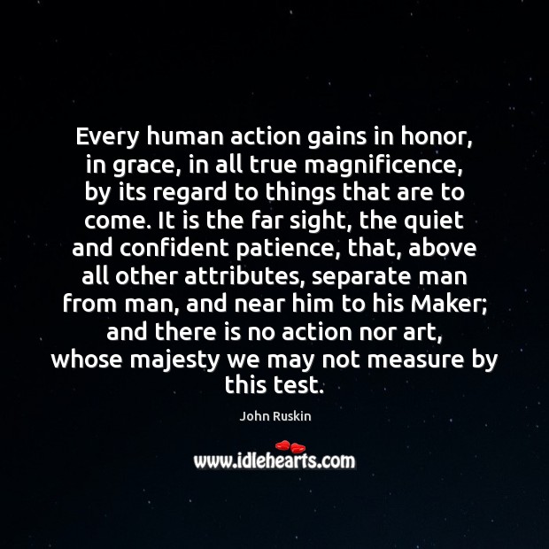 Every human action gains in honor, in grace, in all true magnificence, John Ruskin Picture Quote