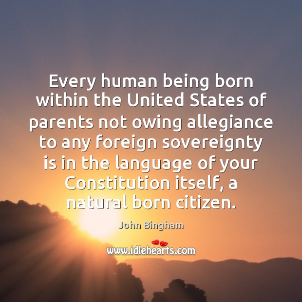 Every human being born within the United States of parents not owing John Bingham Picture Quote