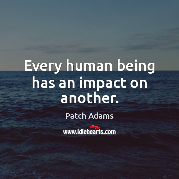 Every human being has an impact on another. Patch Adams Picture Quote