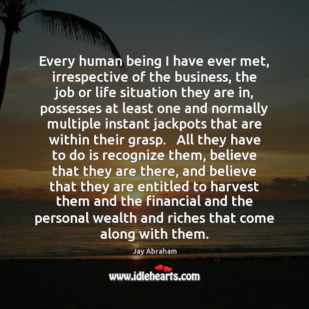 Every human being I have ever met, irrespective of the business, the Jay Abraham Picture Quote
