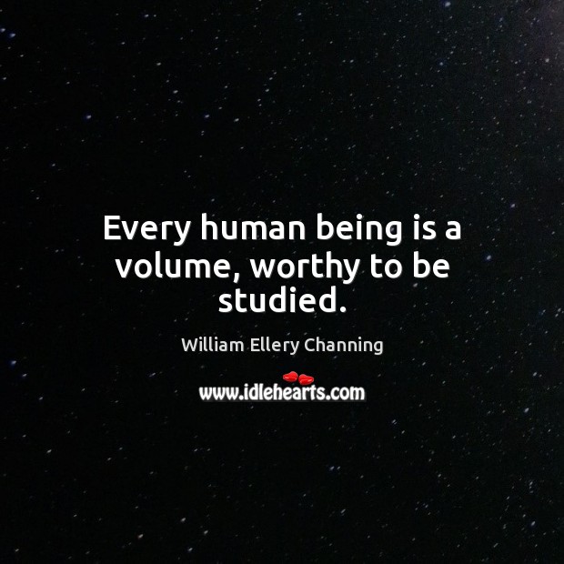 Every human being is a volume, worthy to be studied. William Ellery Channing Picture Quote