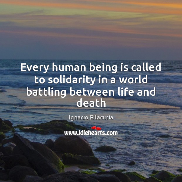 Every human being is called to solidarity in a world battling between life and death Ignacio Ellacuria Picture Quote