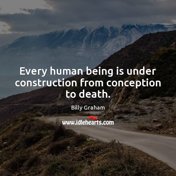 Every human being is under construction from conception to death. Billy Graham Picture Quote