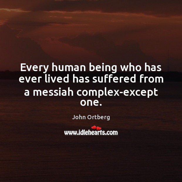 Every human being who has ever lived has suffered from a messiah complex-except one. John Ortberg Picture Quote