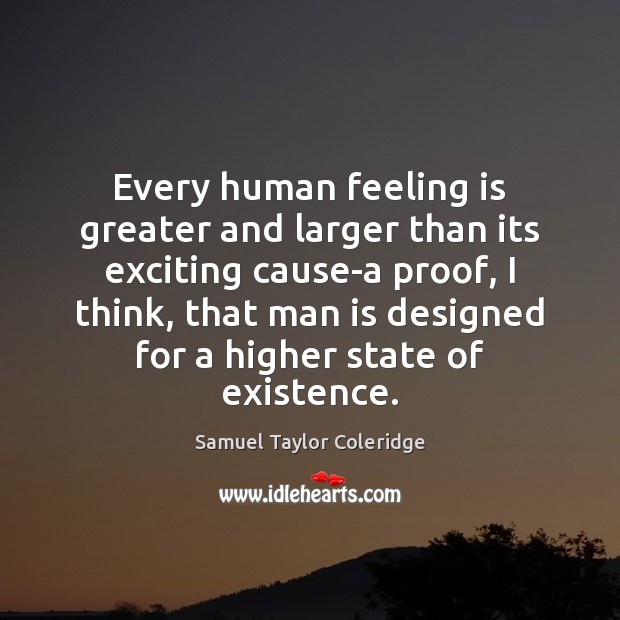 Every human feeling is greater and larger than its exciting cause-a proof, Samuel Taylor Coleridge Picture Quote