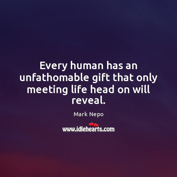 Every human has an unfathomable gift that only meeting life head on will reveal. Image