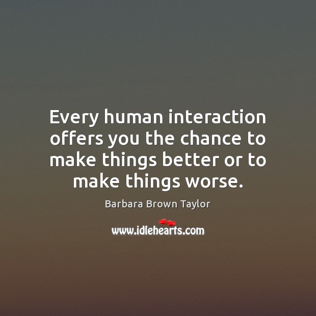 Every human interaction offers you the chance to make things better or Barbara Brown Taylor Picture Quote