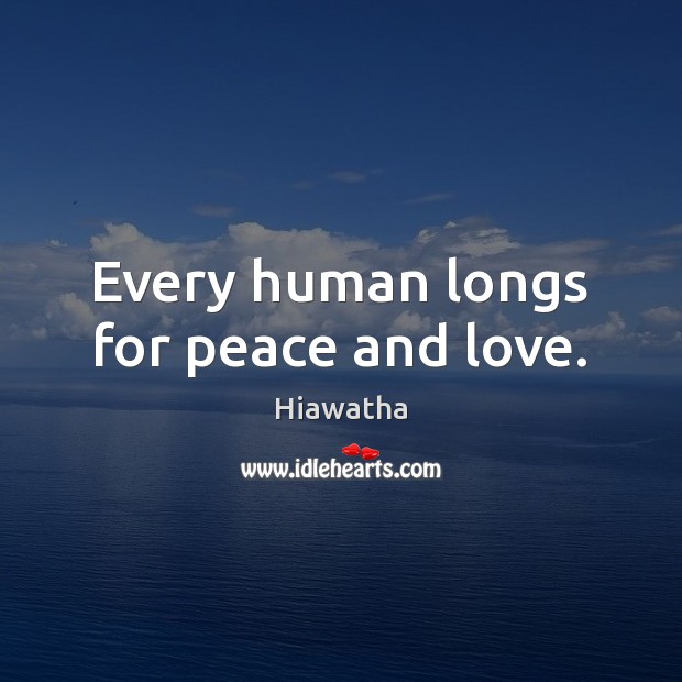 Every human longs for peace and love. Hiawatha Picture Quote