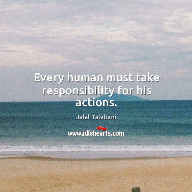 Every human must take responsibility for his actions. Jalal Talabani Picture Quote