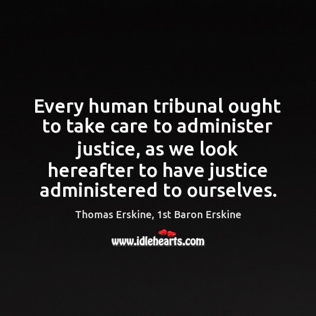 Every human tribunal ought to take care to administer justice, as we Thomas Erskine, 1st Baron Erskine Picture Quote