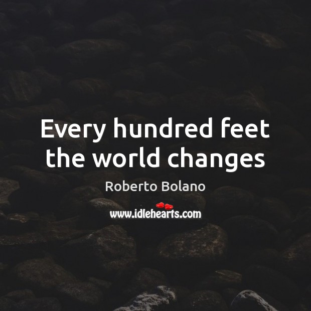 Every hundred feet the world changes Roberto Bolano Picture Quote