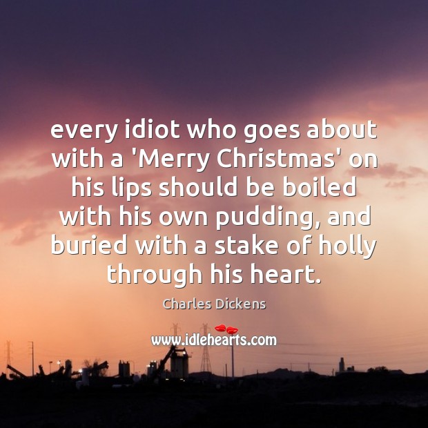 Every idiot who goes about with a ‘Merry Christmas’ on his lips Charles Dickens Picture Quote