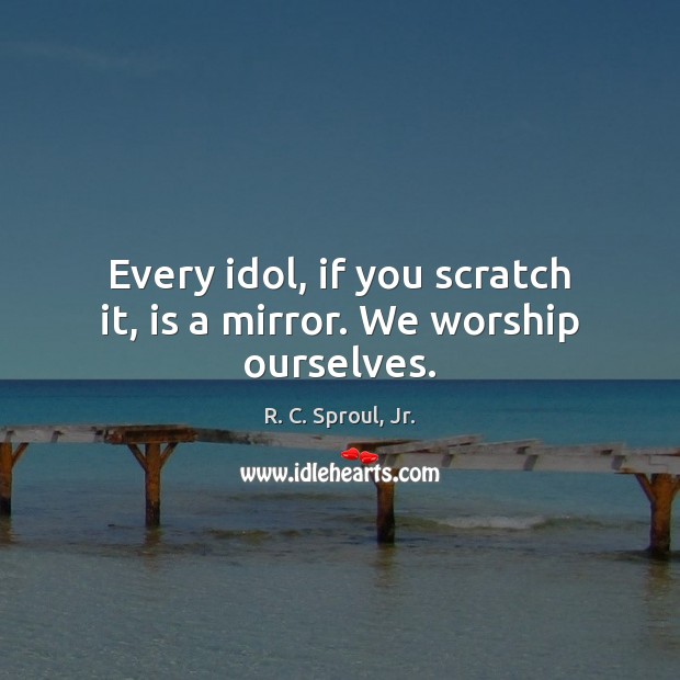 Every idol, if you scratch it, is a mirror. We worship ourselves. R. C. Sproul, Jr. Picture Quote