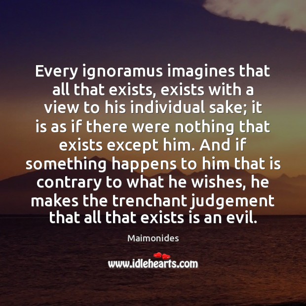 Every ignoramus imagines that all that exists, exists with a view to Image