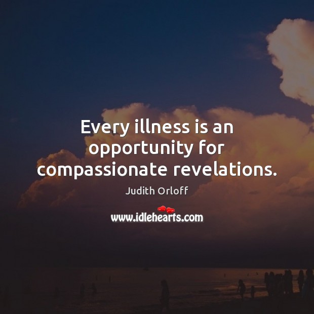 Every illness is an opportunity for compassionate revelations. Judith Orloff Picture Quote
