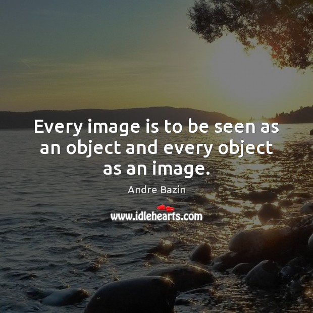 Every image is to be seen as an object and every object as an image. Image