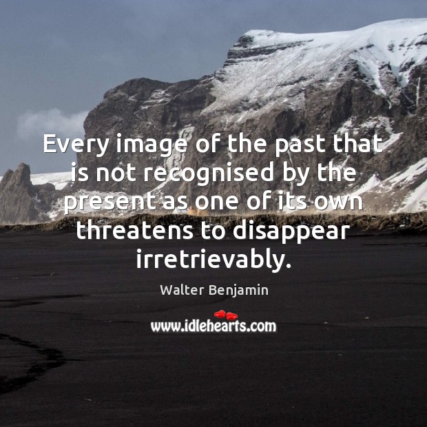 Every image of the past that is not recognised by the present Walter Benjamin Picture Quote