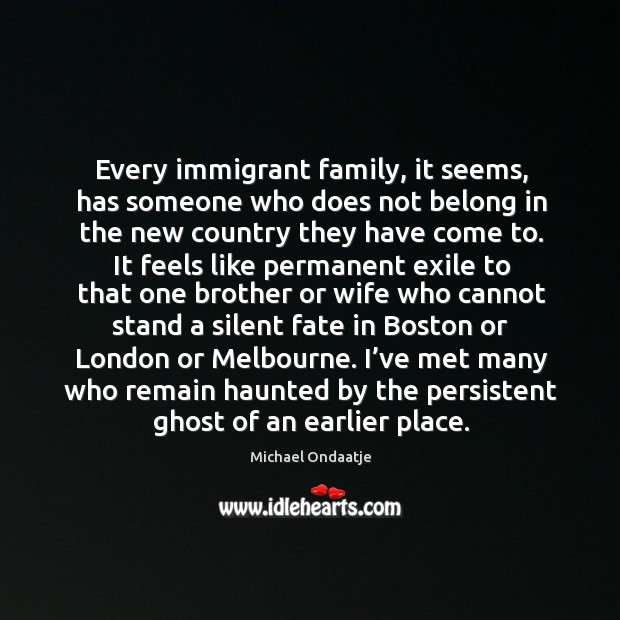Every immigrant family, it seems, has someone who does not belong in Michael Ondaatje Picture Quote