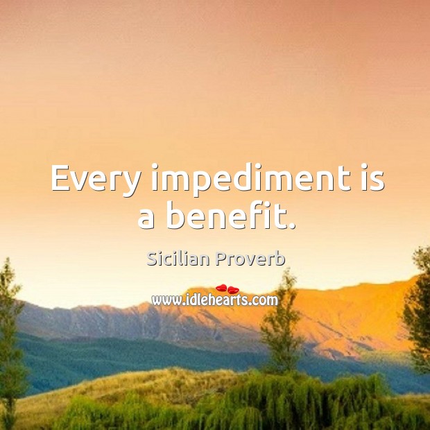 Every impediment is a benefit. Image