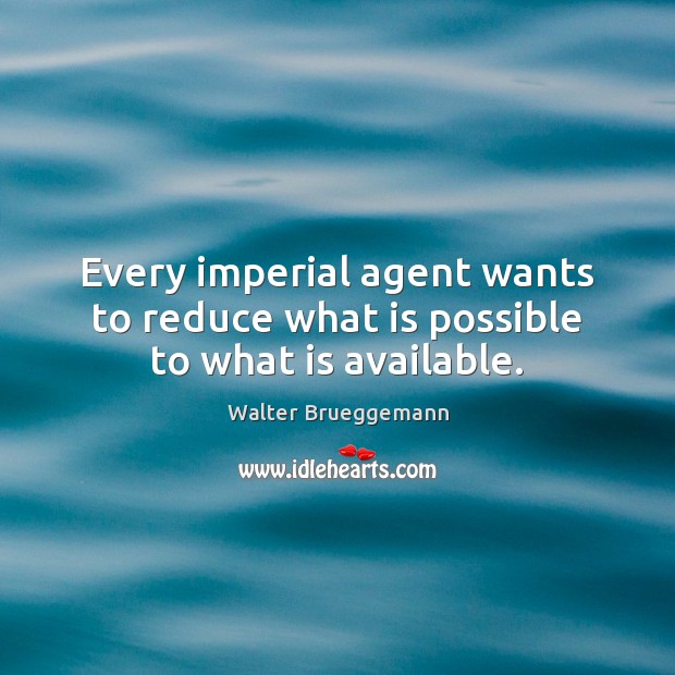 Every imperial agent wants to reduce what is possible to what is available. Walter Brueggemann Picture Quote