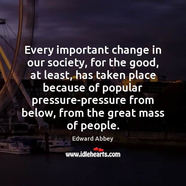 Every important change in our society, for the good, at least, has Edward Abbey Picture Quote