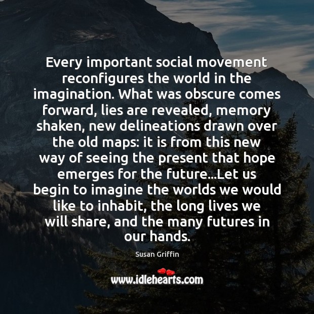Every important social movement reconfigures the world in the imagination. What was Susan Griffin Picture Quote