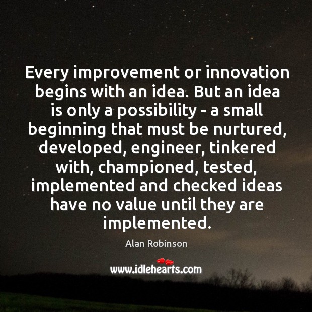 Every improvement or innovation begins with an idea. But an idea is Alan Robinson Picture Quote