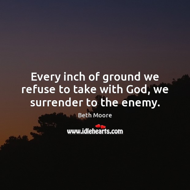 Every inch of ground we refuse to take with God, we surrender to the enemy. Beth Moore Picture Quote