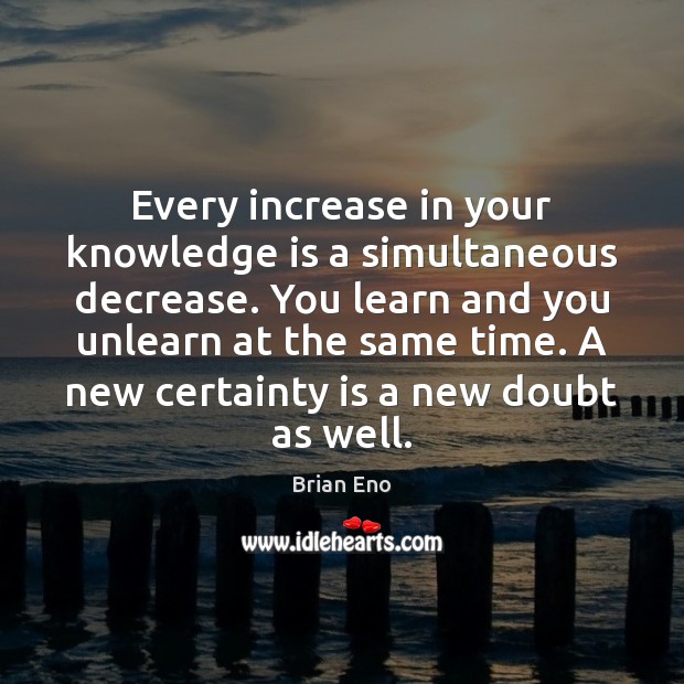 Every increase in your knowledge is a simultaneous decrease. You learn and Brian Eno Picture Quote
