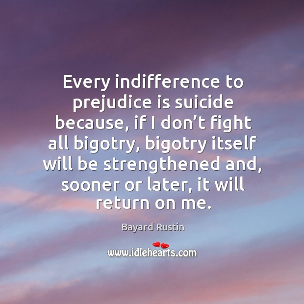 Every indifference to prejudice is suicide because, if I don’t fight Bayard Rustin Picture Quote