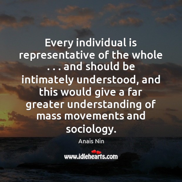 Every individual is representative of the whole . . . and should be intimately understood, Anais Nin Picture Quote