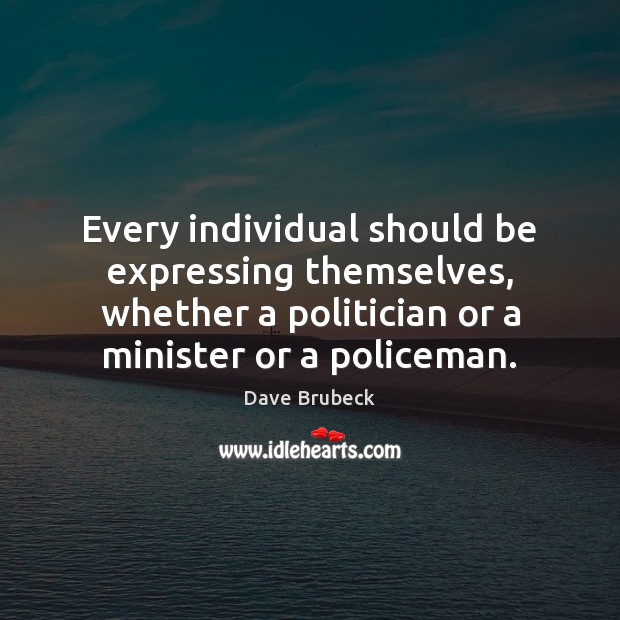 Every individual should be expressing themselves, whether a politician or a minister Dave Brubeck Picture Quote