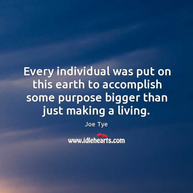 Every individual was put on this earth to accomplish some purpose bigger Joe Tye Picture Quote