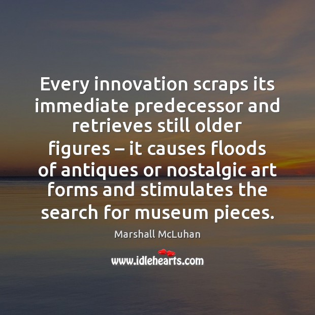 Every innovation scraps its immediate predecessor and retrieves still older figures – it Marshall McLuhan Picture Quote