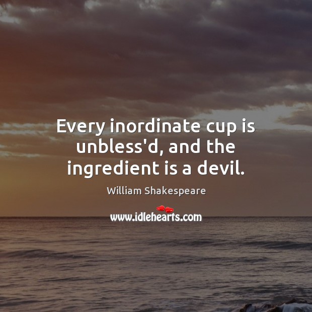 Every inordinate cup is unbless’d, and the ingredient is a devil. Image