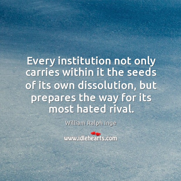 Every institution not only carries within it the seeds of its own dissolution, but prepares the way for its most hated rival. William Ralph Inge Picture Quote