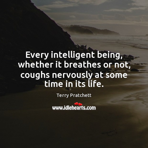 Every intelligent being, whether it breathes or not, coughs nervously at some Image