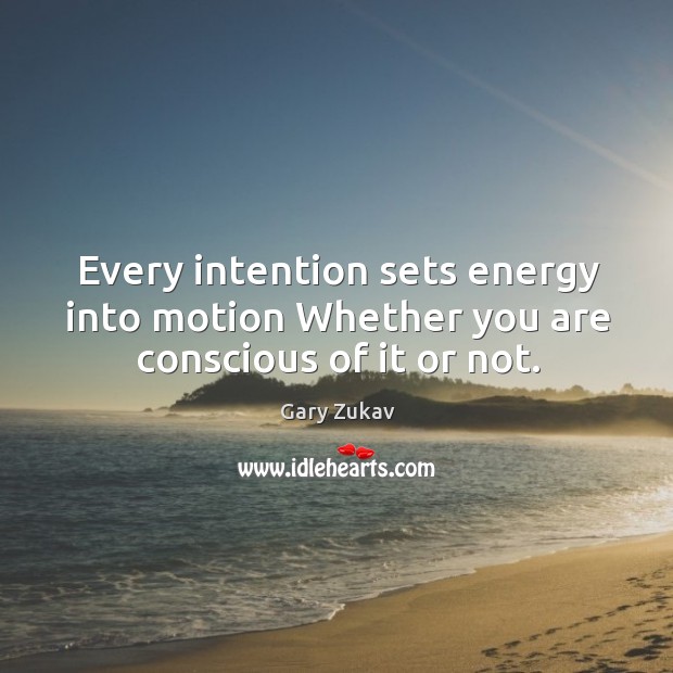 Every intention sets energy into motion Whether you are conscious of it or not. Gary Zukav Picture Quote